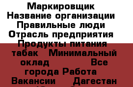 Маркировщик › Название организации ­ Правильные люди › Отрасль предприятия ­ Продукты питания, табак › Минимальный оклад ­ 29 000 - Все города Работа » Вакансии   . Дагестан респ.,Южно-Сухокумск г.